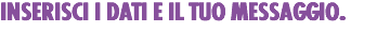 INSERISCI I DATI E IL TUO MESSAGGIO.